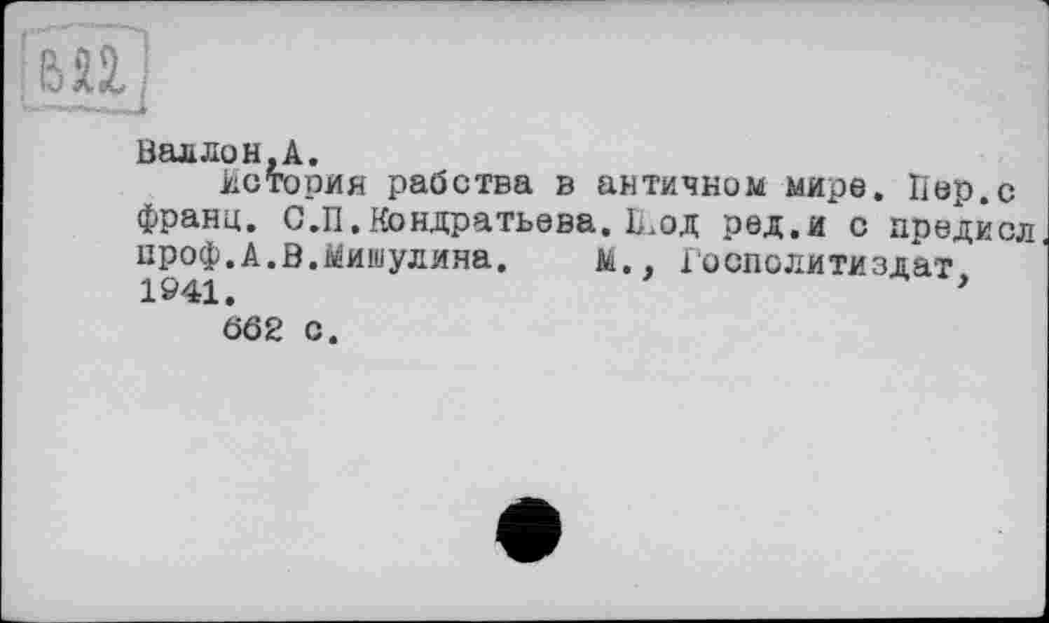 ﻿Валлон,А.
История рабства в античном мире. Пер.с франц. СЛІ.Кондратьева. П.од ред.и с предисл проф.А.Ö.Мишулина. м., Госполитиздат,
662 с.